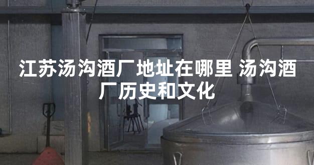 江苏汤沟酒厂地址在哪里 汤沟酒厂历史和文化
